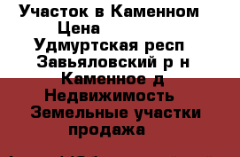 Участок в Каменном › Цена ­ 470 000 - Удмуртская респ., Завьяловский р-н, Каменное д. Недвижимость » Земельные участки продажа   